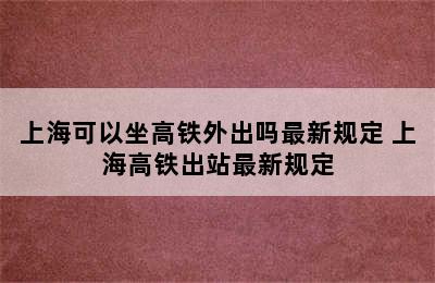 上海可以坐高铁外出吗最新规定 上海高铁出站最新规定